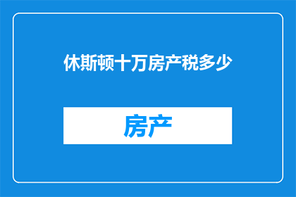 休斯顿十万房产税多少(休斯顿十万房产税是多少？)