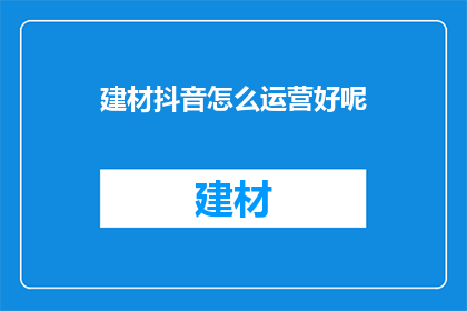 建材抖音怎么运营好呢(如何高效运营建材抖音账号？)