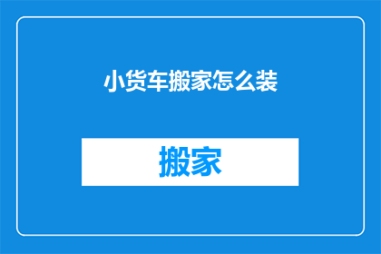 小货车搬家怎么装(如何高效地将小货车用于搬家？)