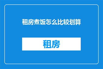 租房煮饭怎么比较划算(如何高效租房与烹饪，以实现生活成本的最小化？)