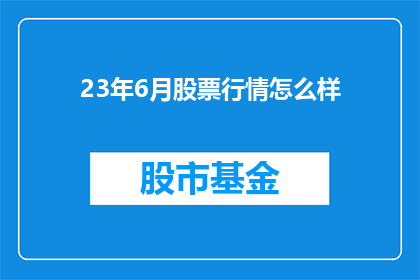 23年6月股票行情怎么样(23年6月股市表现如何？投资者应关注哪些关键指标？)