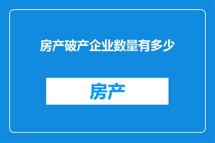 房产破产企业数量有多少(探究现状：全球范围内破产的房产企业数量究竟有多少？)