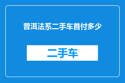 普洱法系二手车首付多少(普洱法系二手车首付需要多少？)