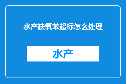 水产缺氧苯超标怎么处理(如何处理水产养殖中缺氧导致的苯超标问题？)