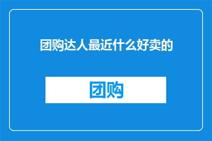 团购达人最近什么好卖的(团购达人最近在哪些商品上表现突出，值得购买？)