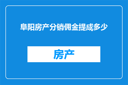 阜阳房产分销佣金提成多少(阜阳房产分销佣金提成标准是多少？)