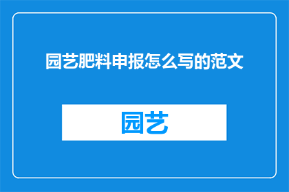 园艺肥料申报怎么写的范文(如何撰写一份专业且吸引人的园艺肥料申报书？)