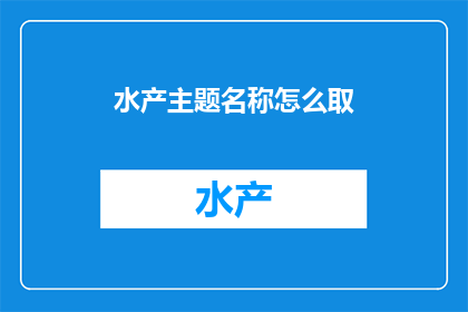 水产主题名称怎么取(如何为水产主题命名，以吸引目标受众并传达其独特价值？)