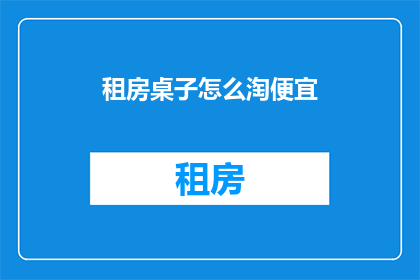租房桌子怎么淘便宜(如何以最实惠的价格淘到租房桌子？)