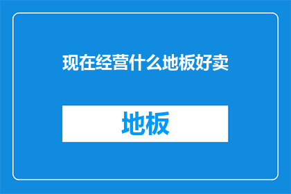 现在经营什么地板好卖(当前市场上哪些地板产品最受欢迎，值得投资经营？)