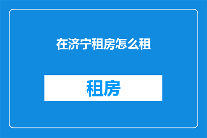 在济宁租房怎么租(如何高效在济宁市租房？)