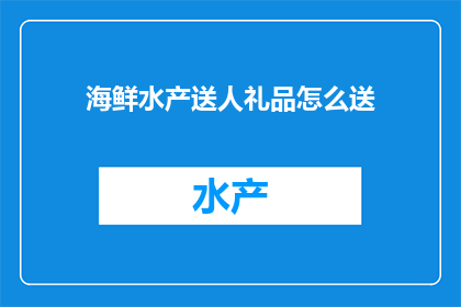 海鲜水产送人礼品怎么送(如何优雅地赠送海鲜水产作为礼品？)