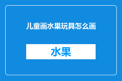 儿童画水果玩具怎么画(如何绘制儿童画水果玩具？)