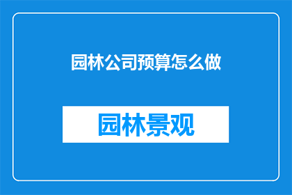 园林公司预算怎么做(如何制定园林公司预算？)