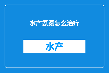 水产氨氮怎么治疗(如何有效治疗水产养殖中的氨氮问题？)