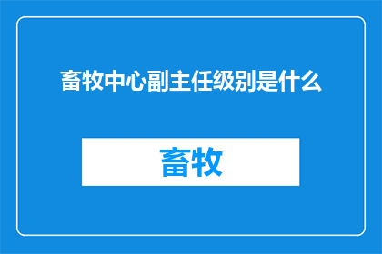 畜牧中心副主任级别是什么(畜牧中心副主任的职位级别是什么？)