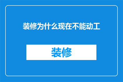 装修为什么现在不能动工(装修为何停滞不前？探究现代建筑施工的困境与挑战)