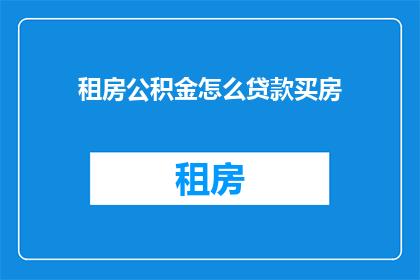 租房公积金怎么贷款买房(如何通过租房公积金来申请贷款以购买房产？)