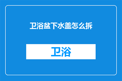 卫浴盆下水盖怎么拆(如何拆卸卫浴盆下水盖？)