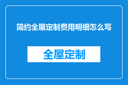 简约全屋定制费用明细怎么写(如何撰写一份详尽的简约全屋定制费用明细？)