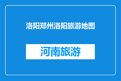 洛阳郑州洛阳旅游地图(洛阳郑州旅游地图：探索千年古都的迷人风采)