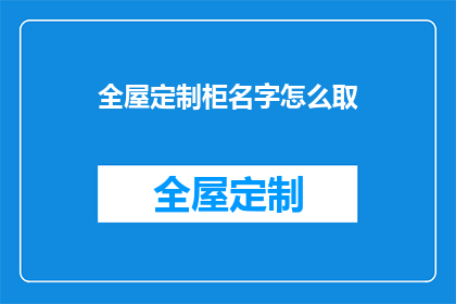 全屋定制柜名字怎么取(如何为全屋定制柜起一个吸引人的名字？)