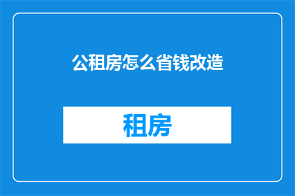 公租房怎么省钱改造(如何有效节省成本对公租房进行改造？)