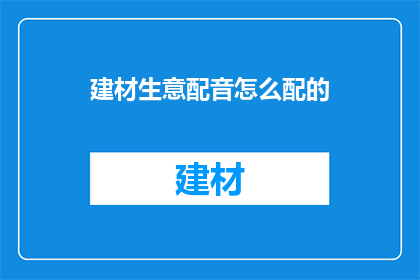 建材生意配音怎么配的(如何为建材生意配音？)