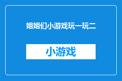 姐姐们小游戏玩一玩二(姐姐们，你们是否愿意参与一场充满乐趣和互动的小游戏？)