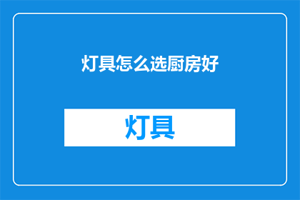 灯具怎么选厨房好(如何挑选适合厨房环境的灯具？)
