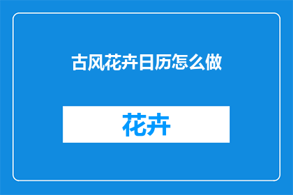古风花卉日历怎么做(如何制作具有古风韵味的花卉日历？)