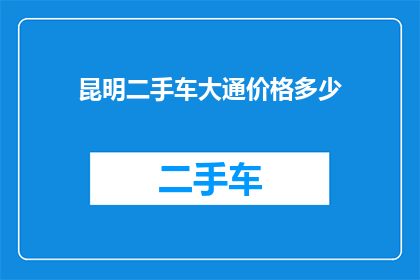 昆明二手车大通价格多少(昆明二手车大通车型价格是多少？)