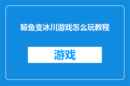 鲸鱼变冰川游戏怎么玩教程(鲸鱼变冰川游戏：如何玩转这个引人入胜的冒险之旅？)