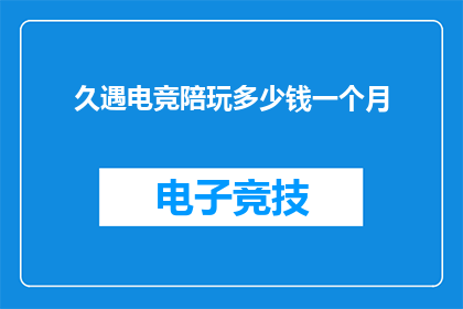 久遇电竞陪玩多少钱一个月(电竞陪玩服务的价格是多少？一个月的费用会是多少？)