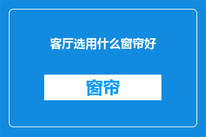 客厅选用什么窗帘好(如何选择一款适合客厅的窗帘？)