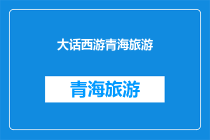 大话西游青海旅游(大话西游青海旅游：一场梦幻之旅的探索与发现)