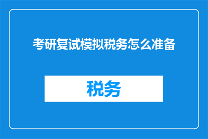考研复试模拟税务怎么准备(如何有效准备考研复试中的税务科目？)