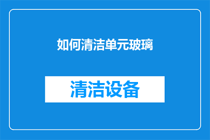 如何清洁单元玻璃(如何有效清洁单元玻璃？)