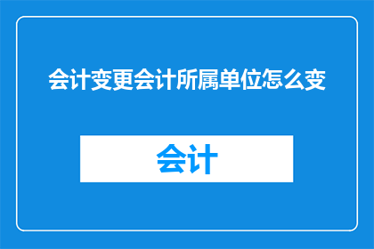 会计变更会计所属单位怎么变(会计变更所属单位：如何实现会计信息的无缝转移？)