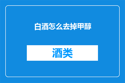 白酒怎么去掉甲醇(如何有效去除白酒中的甲醇成分？)