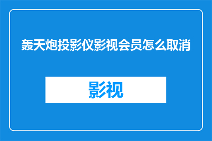 轰天炮投影仪影视会员怎么取消(如何取消轰天炮投影仪影视会员服务？)