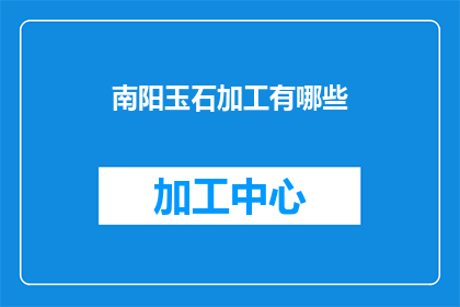 南阳玉石加工有哪些(南阳玉石加工行业涵盖哪些主要业务？)