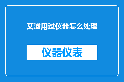 艾滋用过仪器怎么处理(如何处理使用过艾滋病检测仪器后产生的废弃物？)