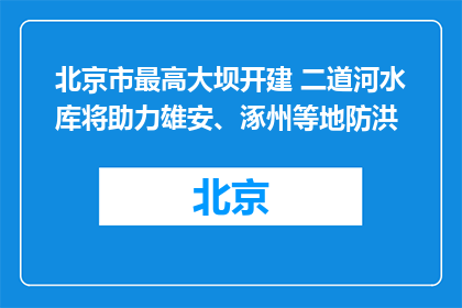 北京市最高大坝开建 二道河水库将助力雄安、涿州等地防洪
