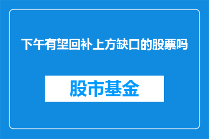 下午有望回补上方缺口的股票吗(下午是否有望回补上方缺口的股票？)