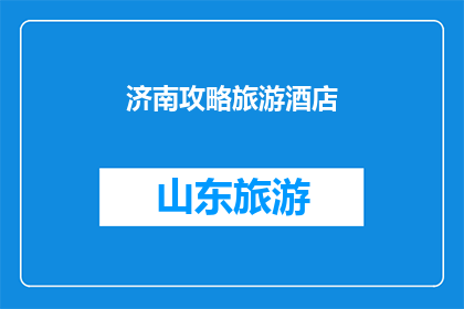 济南攻略旅游酒店(济南旅游攻略：您是否已经准备好探索这座历史与现代交融的城市？)