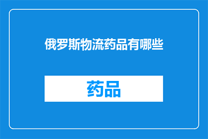 俄罗斯物流药品有哪些(俄罗斯物流药品种类一览：您知道有哪些吗？)
