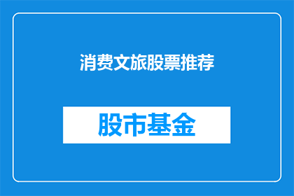 消费文旅股票推荐(您是否在寻找投资潜力股，以期在消费文旅领域获得丰厚回报？)