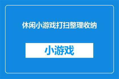 休闲小游戏打扫整理收纳(休闲小游戏打扫整理收纳：你准备好迎接挑战了吗？)