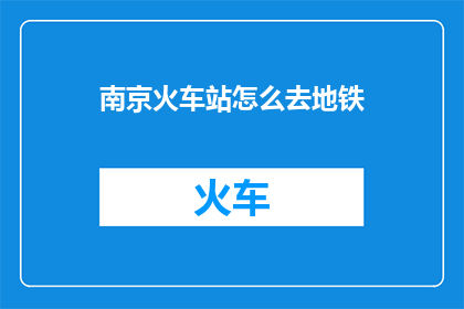 南京火车站怎么去地铁(如何从南京火车站前往地铁站？)